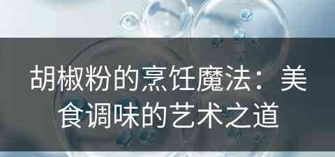 胡椒粉的烹饪魔法：美食调味的艺术之道